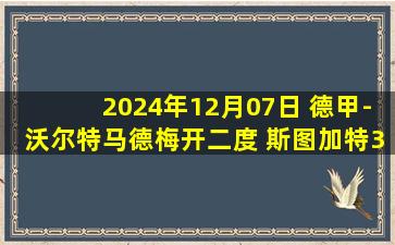 2024年12月07日 德甲-沃尔特马德梅开二度 斯图加特3-2柏林联合